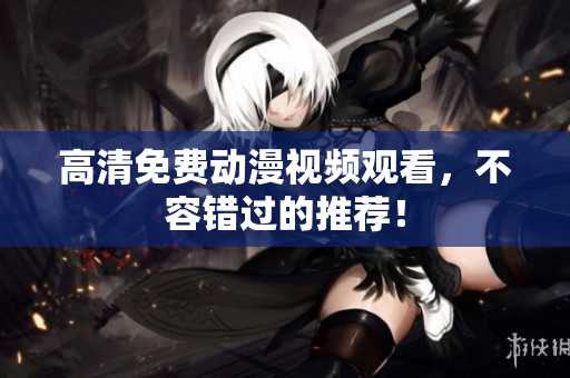 高清免费动漫视频观看，不容错过的推荐！