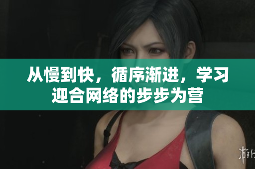 从慢到快，循序渐进，学习迎合网络的步步为营