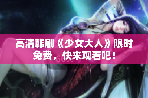 高清韩剧《少女大人》限时免费，快来观看吧！
