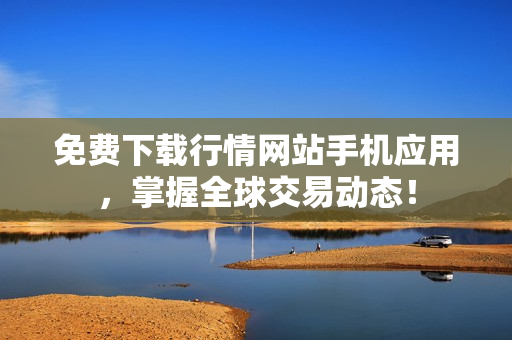 免费下载行情网站手机应用，掌握全球交易动态！