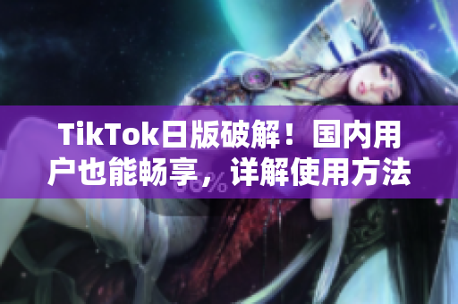 TikTok日版破解！国内用户也能畅享，详解使用方法