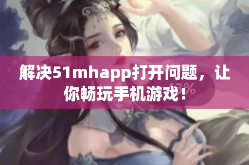 解决51mhapp打开问题，让你畅玩手机游戏！
