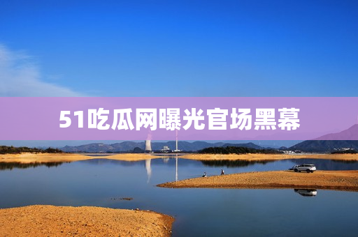 51吃瓜网曝光官场黑幕