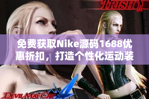 免费获取Nike源码1688优惠折扣，打造个性化运动装备