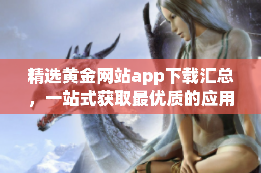精选黄金网站app下载汇总，一站式获取最优质的应用程序!