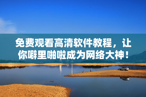免费观看高清软件教程，让你噼里啪啦成为网络大神！