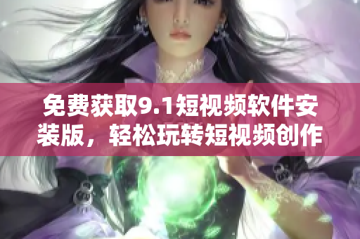 免费获取9.1短视频软件安装版，轻松玩转短视频创作