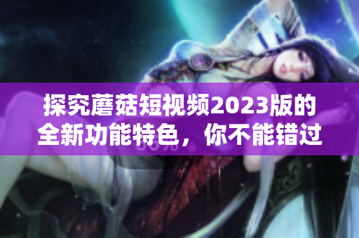 探究蘑菇短视频2023版的全新功能特色，你不能错过！
