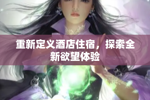 重新定义酒店住宿，探索全新欲望体验