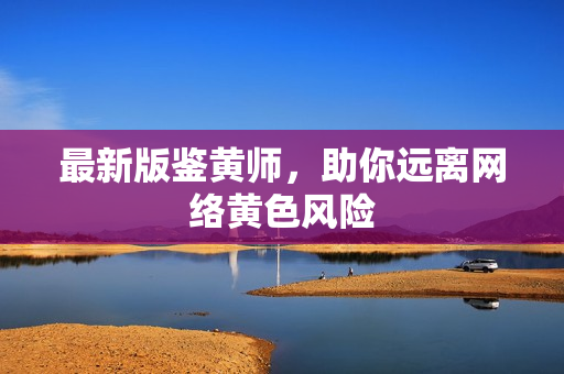 最新版鉴黄师，助你远离网络黄色风险