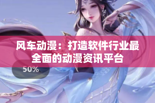 风车动漫：打造软件行业最全面的动漫资讯平台
