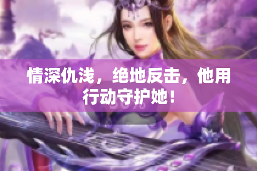 情深仇浅，绝地反击，他用行动守护她！