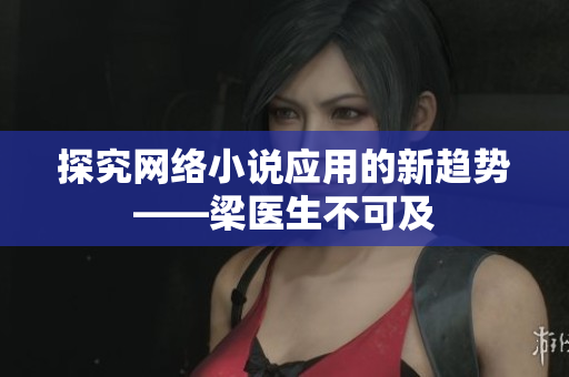 探究网络小说应用的新趋势——梁医生不可及