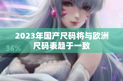 2023年国产尺码将与欧洲尺码表趋于一致