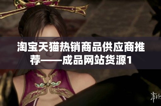 淘宝天猫热销商品供应商推荐——成品网站货源1