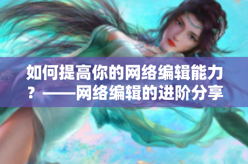 如何提高你的网络编辑能力？——网络编辑的进阶分享