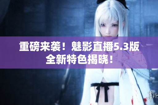 重磅来袭！魅影直播5.3版全新特色揭晓！