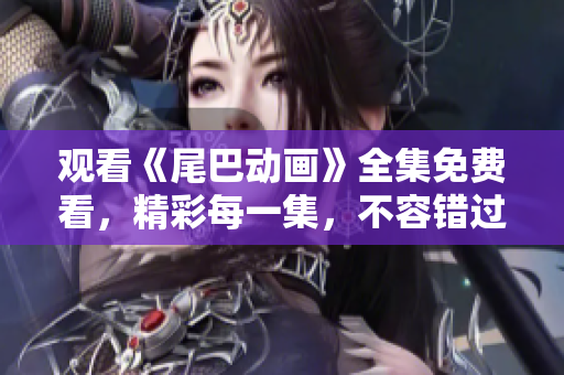 观看《尾巴动画》全集免费看，精彩每一集，不容错过！