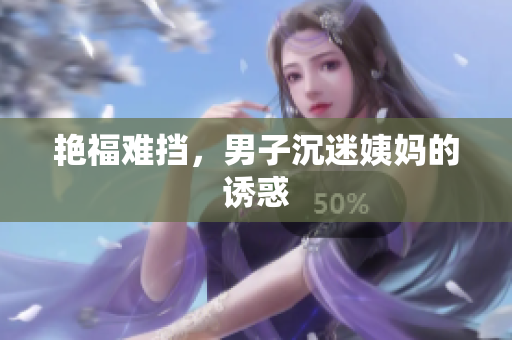 艳福难挡，男子沉迷姨妈的诱惑