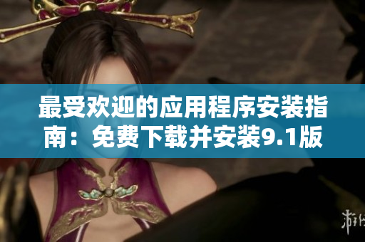 最受欢迎的应用程序安装指南：免费下载并安装9.1版本的软件