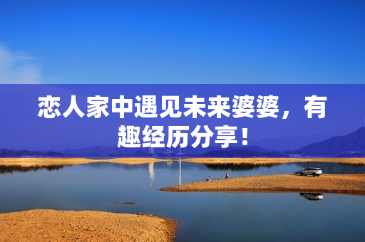 恋人家中遇见未来婆婆，有趣经历分享！