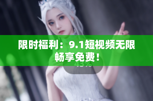 限时福利：9.1短视频无限畅享免费！