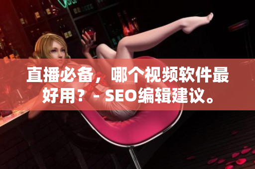 直播必备，哪个视频软件最好用？- SEO编辑建议。