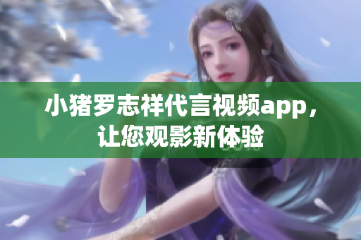 小猪罗志祥代言视频app，让您观影新体验