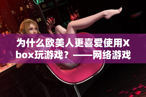 为什么欧美人更喜爱使用Xbox玩游戏？——网络游戏软件分析