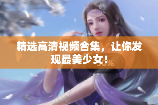 精选高清视频合集，让你发现最美少女！