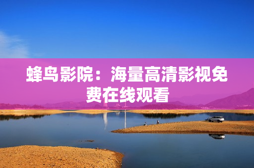 蜂鸟影院：海量高清影视免费在线观看