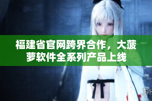 福建省官网跨界合作，大菠萝软件全系列产品上线