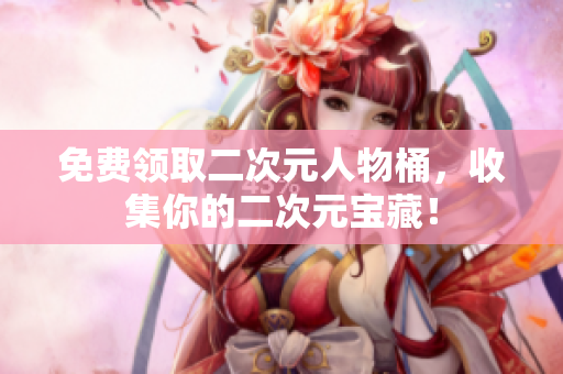 免费领取二次元人物桶，收集你的二次元宝藏！