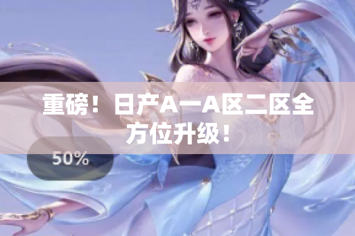 重磅！日产A一A区二区全方位升级！