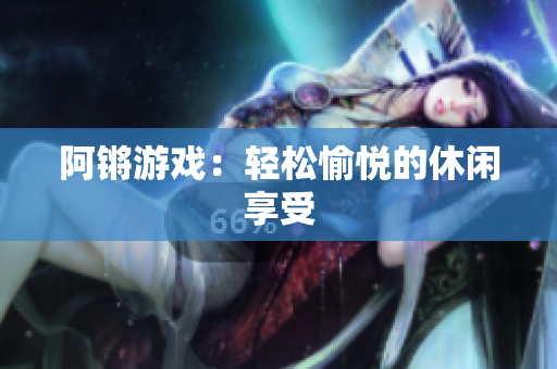 阿锵游戏：轻松愉悦的休闲享受