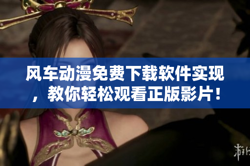 风车动漫免费下载软件实现，教你轻松观看正版影片！