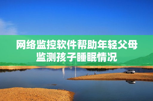 网络监控软件帮助年轻父母监测孩子睡眠情况