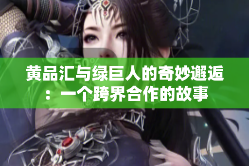 黄品汇与绿巨人的奇妙邂逅：一个跨界合作的故事