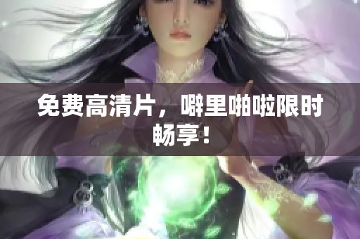 免费高清片，噼里啪啦限时畅享！