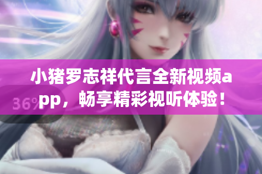 小猪罗志祥代言全新视频app，畅享精彩视听体验！