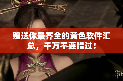 赠送你最齐全的黄色软件汇总，千万不要错过！
