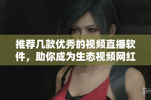 推荐几款优秀的视频直播软件，助你成为生态视频网红