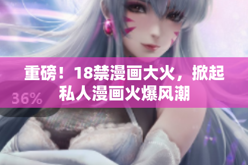 重磅！18禁漫画大火，掀起私人漫画火爆风潮