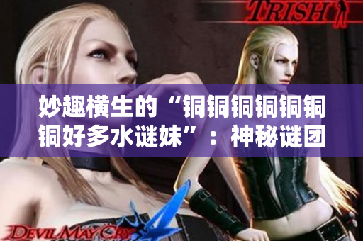 妙趣横生的“铜铜铜铜铜铜铜好多水谜妹”：神秘谜团解密