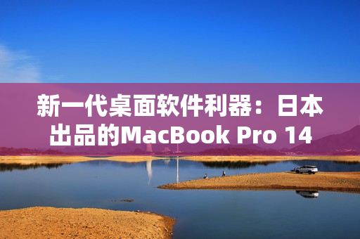 新一代桌面软件利器：日本出品的MacBook Pro 14