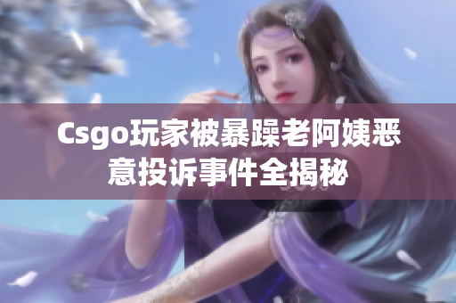 Csgo玩家被暴躁老阿姨恶意投诉事件全揭秘