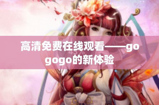 高清免费在线观看——gogogo的新体验