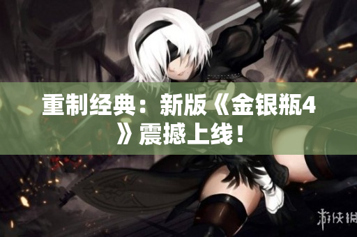 重制经典：新版《金银瓶4》震撼上线！