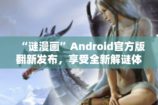 “谜漫画”Android官方版翻新发布，享受全新解谜体验！
