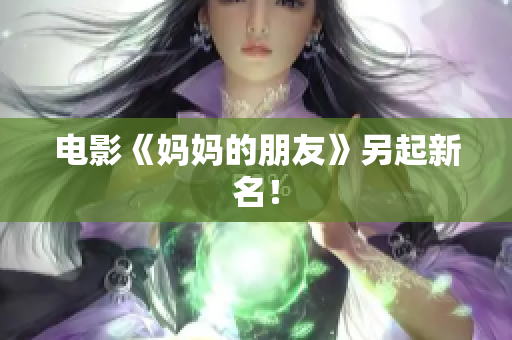 电影《妈妈的朋友》另起新名！
